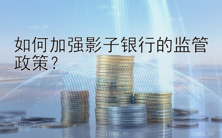 如何加强影子银行的监管政策？