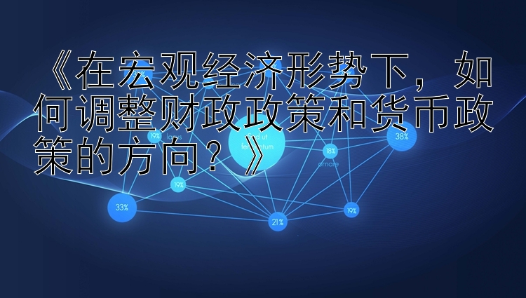 《在宏观经济形势下，如何调整财政政策和货币政策的方向？》