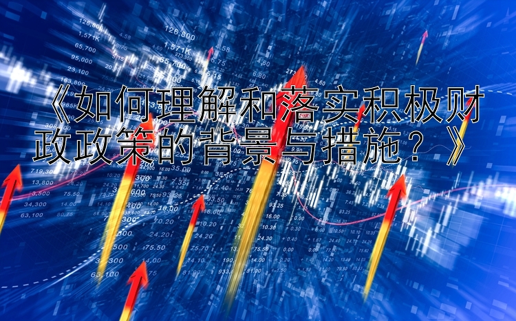 《如何理解和落实积极财政政策的背景与措施？》