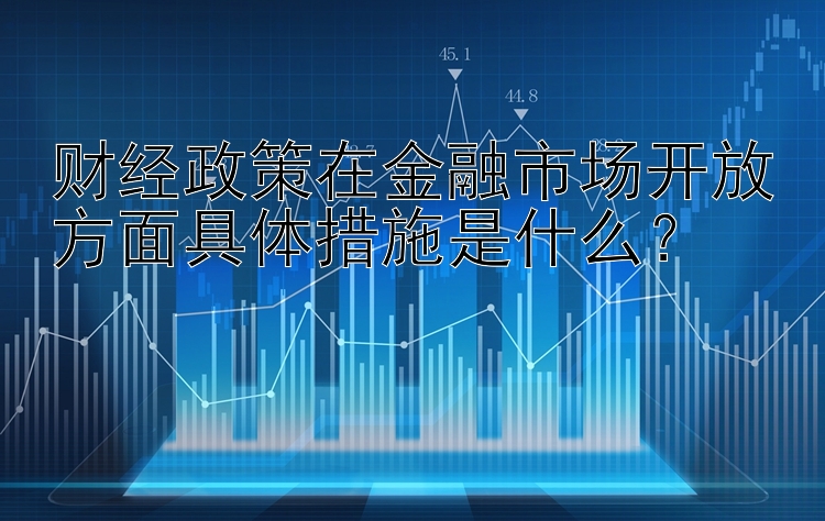 财经政策在金融市场开放方面具体措施是什么？