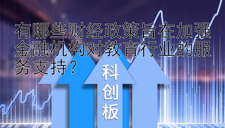 有哪些财经政策旨在加强金融机构对教育行业的服务支持？