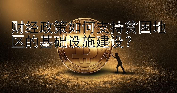 财经政策如何支持贫困地区的基础设施建设？