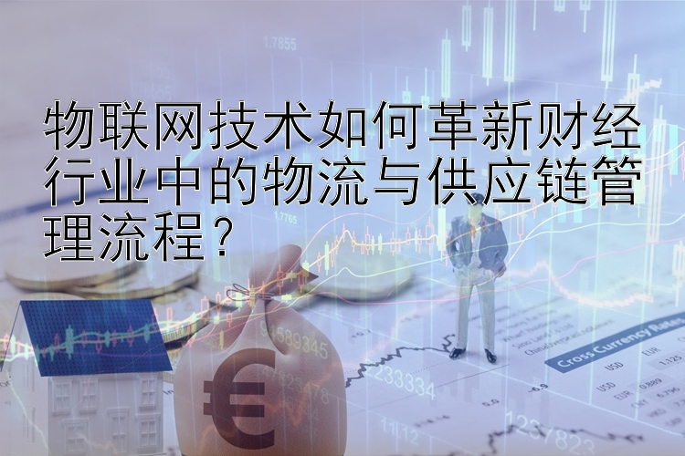 物联网技术如何革新财经行业中的物流与供应链管理流程？