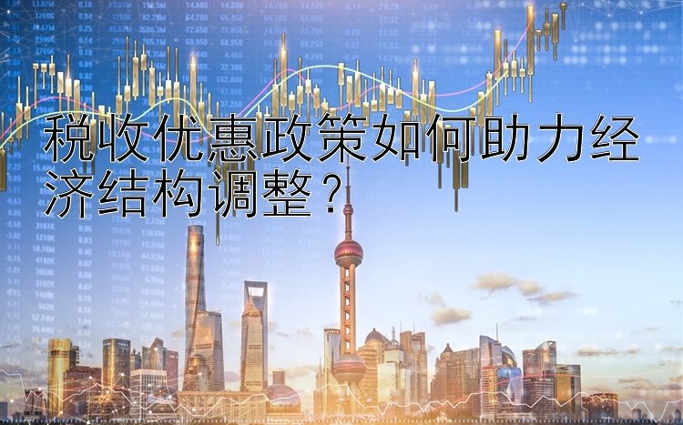 税收优惠政策如何助力经济结构调整？