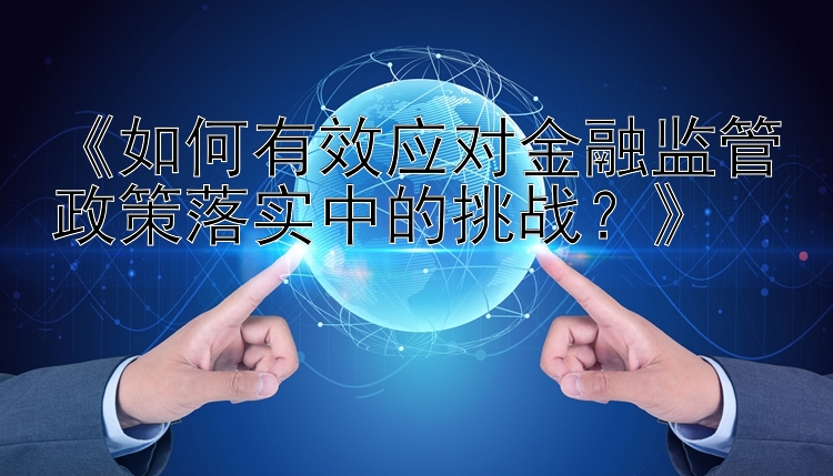 《如何有效应对金融监管政策落实中的挑战？》