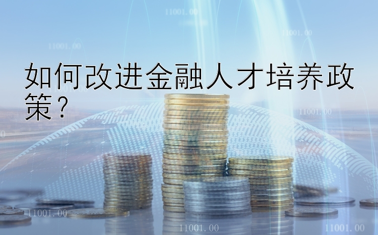 如何改进金融人才培养政策？