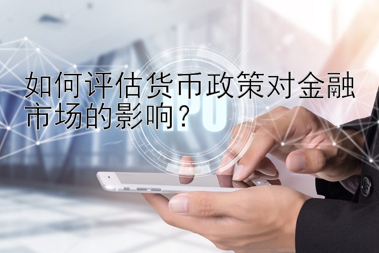 如何评估货币政策对金融市场的影响？