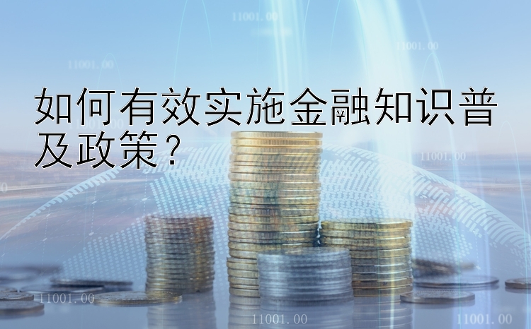 如何有效实施金融知识普及政策？