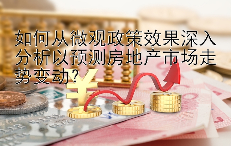 如何从微观政策效果深入分析以预测房地产市场走势变动？