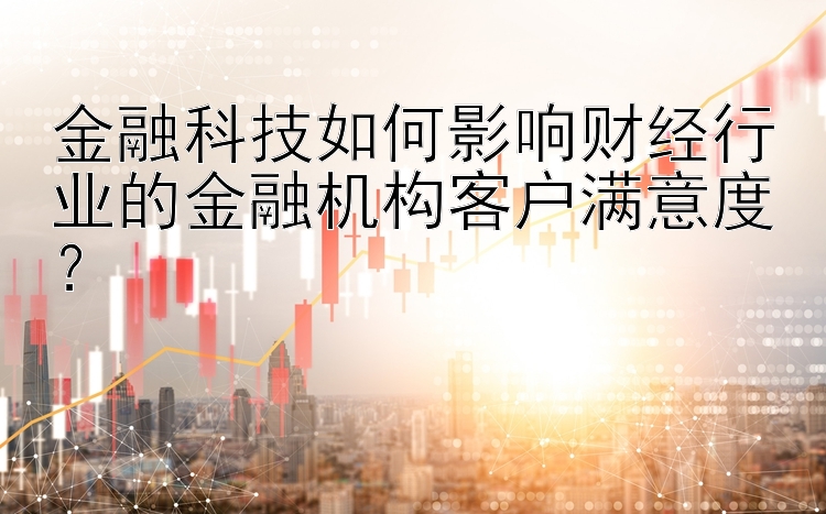 金融科技如何影响财经行业的金融机构客户满意度？