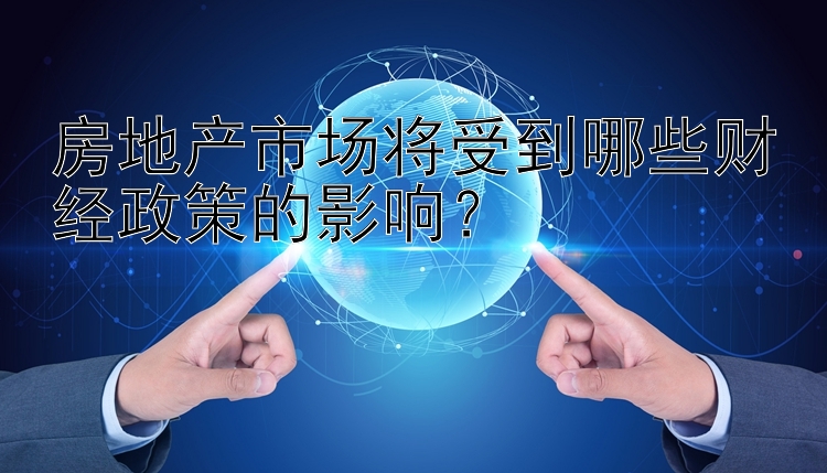 房地产市场将受到哪些财经政策的影响？