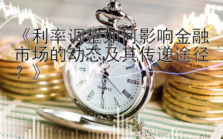 《利率调整如何影响金融市场的动态及其传递途径？》