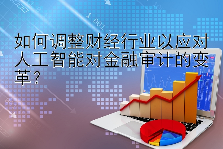 如何调整财经行业以应对人工智能对金融审计的变革？