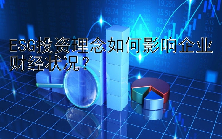 ESG投资理念如何影响企业财经状况？