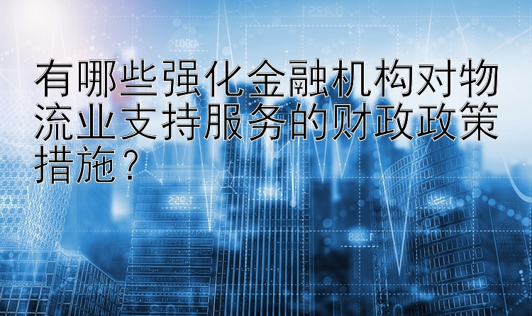 有哪些强化金融机构对物流业支持服务的财政政策措施？