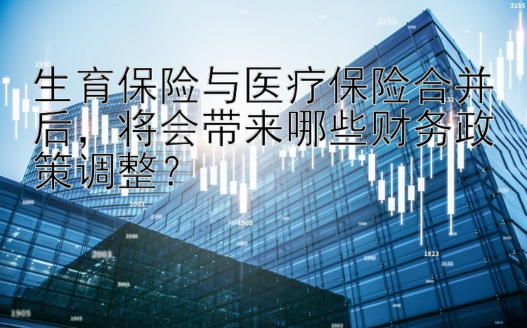 生育保险与医疗保险合并后，将会带来哪些财务政策调整？