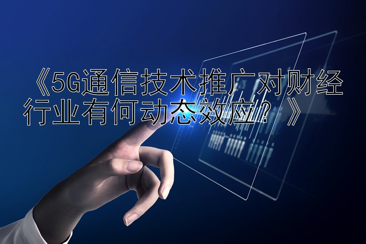 《5G通信技术推广对财经行业有何动态效应？》