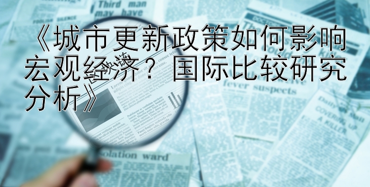 《城市更新政策如何影响宏观经济？国际比较研究分析》