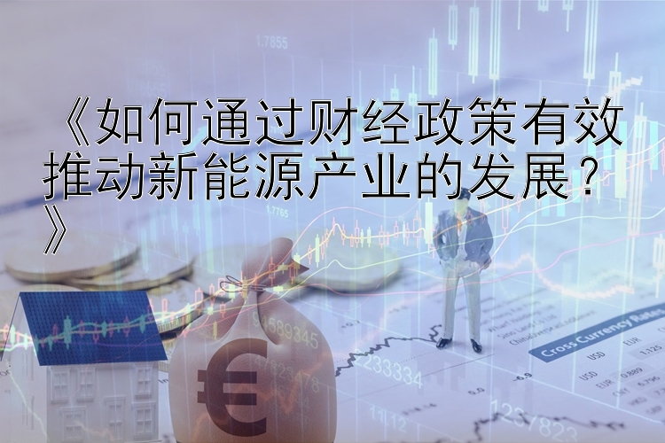 《如何通过财经政策有效推动新能源产业的发展？》