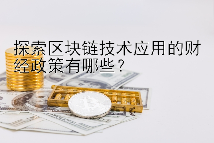 探索区块链技术应用的财经政策有哪些？