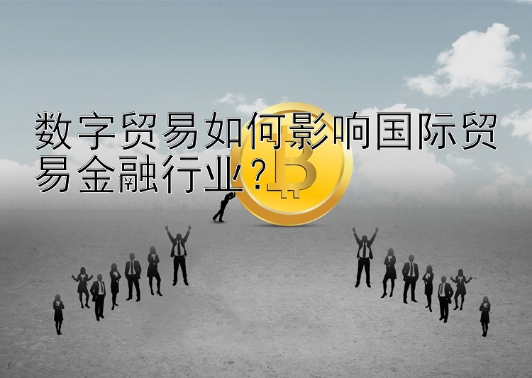 数字贸易如何影响国际贸易金融行业？