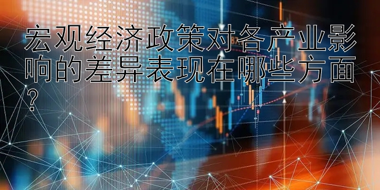 宏观经济政策对各产业影响的差异表现在哪些方面？