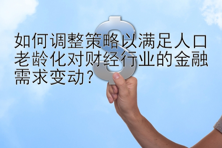 如何调整策略以满足人口老龄化对财经行业的金融需求变动？