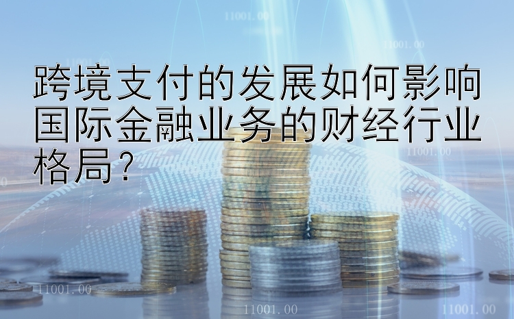 跨境支付的发展如何影响国际金融业务的财经行业格局？