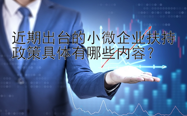 近期出台的小微企业扶持政策具体有哪些内容？