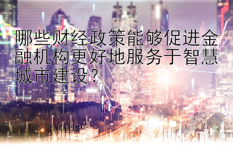 哪些财经政策能够促进金融机构更好地服务于智慧城市建设？