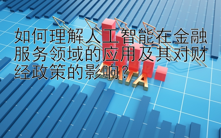 如何理解人工智能在金融服务领域的应用及其对财经政策的影响？