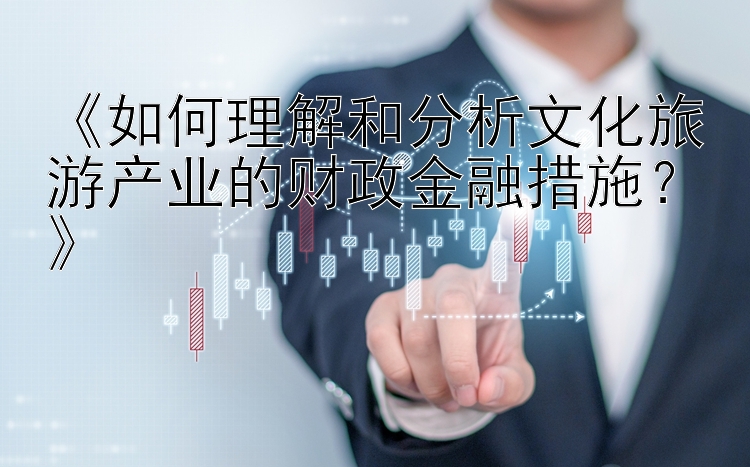 《如何理解和分析文化旅游产业的财政金融措施？》