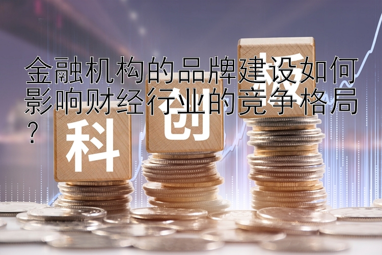 金融机构的品牌建设如何影响财经行业的竞争格局？