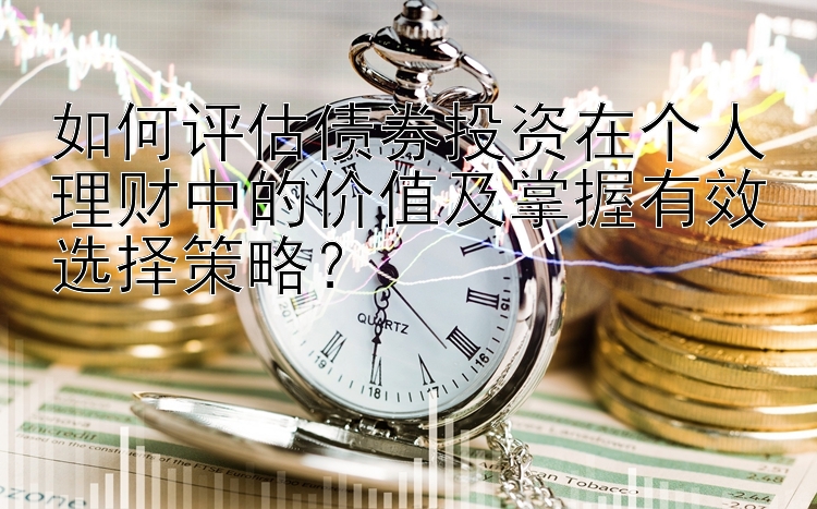 如何评估债券投资在个人理财中的价值及掌握有效选择策略？