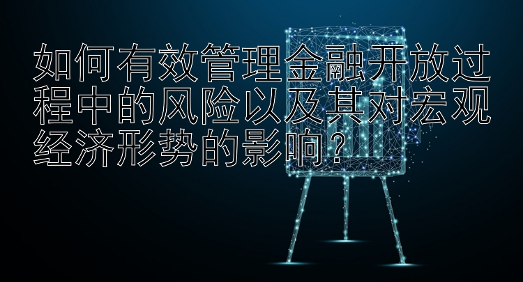 如何有效管理金融开放过程中的风险以及其对宏观经济形势的影响？