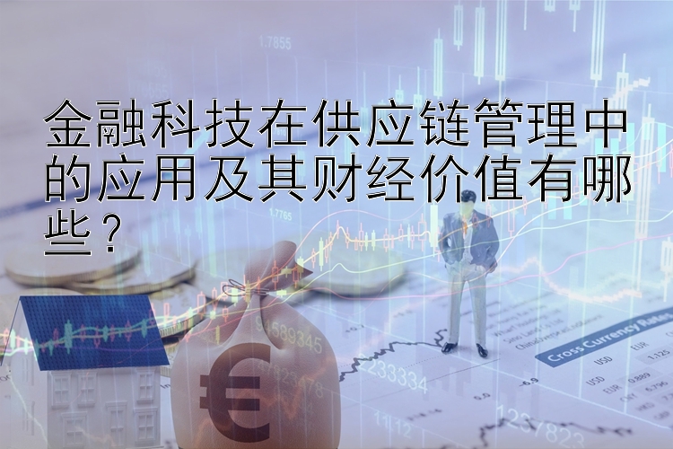 金融科技在供应链管理中的应用及其财经价值有哪些？