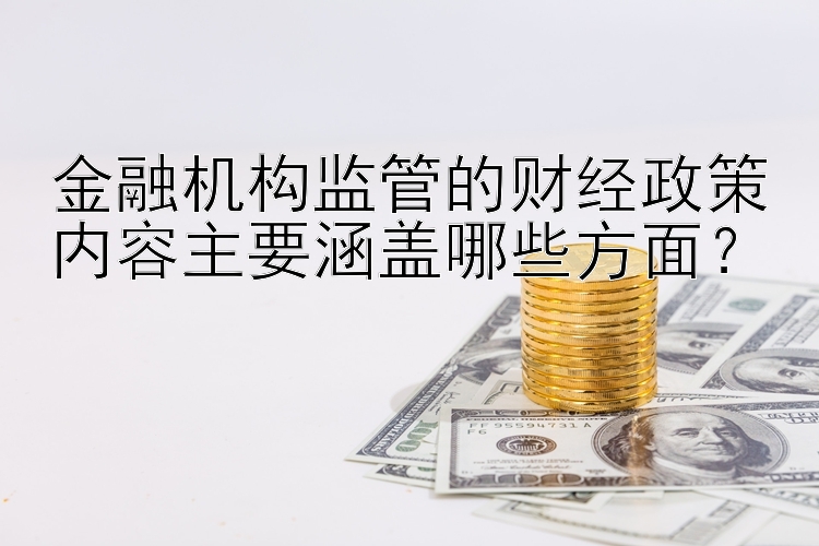 金融机构监管的财经政策内容主要涵盖哪些方面？