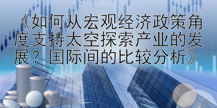 《如何从宏观经济政策角度支持太空探索产业的发展？国际间的比较分析》