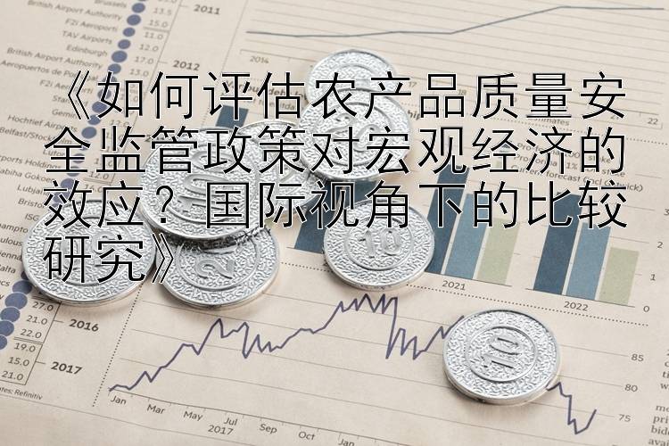 《如何评估农产品质量安全监管政策对宏观经济的效应？国际视角下的比较研究》