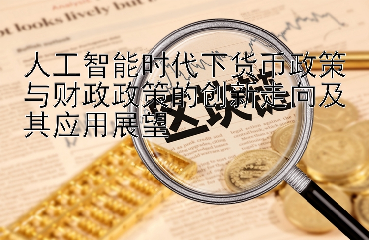 人工智能时代下货币政策与财政政策的创新走向及其应用展望