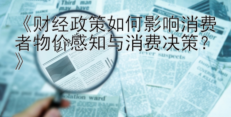 《财经政策如何影响消费者物价感知与消费决策？》