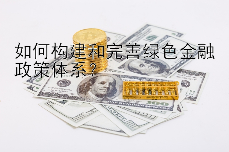 如何构建和完善绿色金融政策体系？