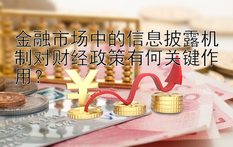 金融市场中的信息披露机制对财经政策有何关键作用？