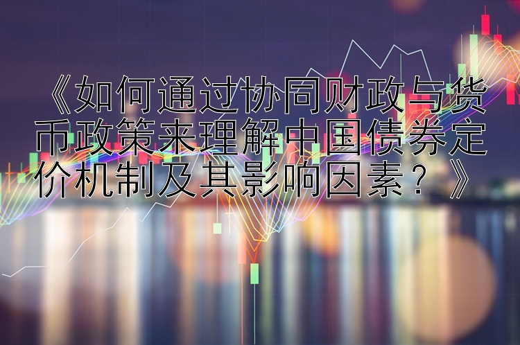 《如何通过协同财政与货币政策来理解中国债券定价机制及其影响因素？》