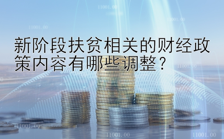 新阶段扶贫相关的财经政策内容有哪些调整？