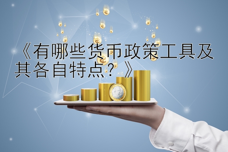 《有哪些货币政策工具及其各自特点？》