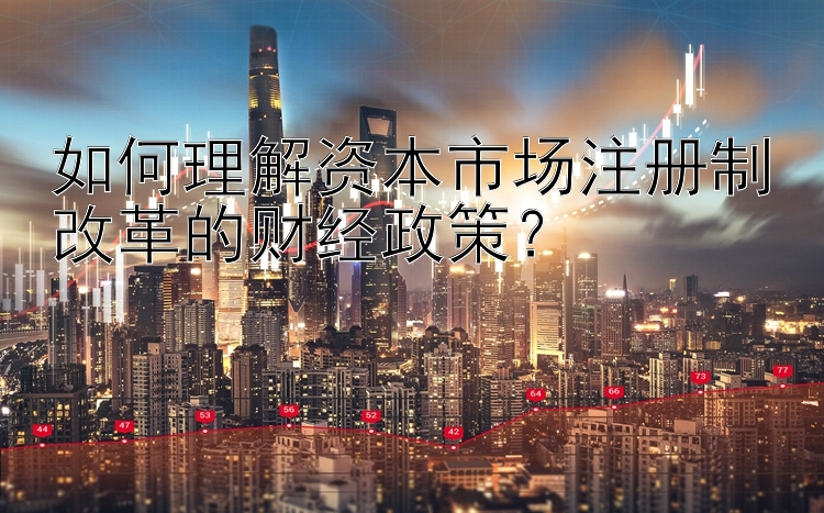 如何理解资本市场注册制改革的财经政策？