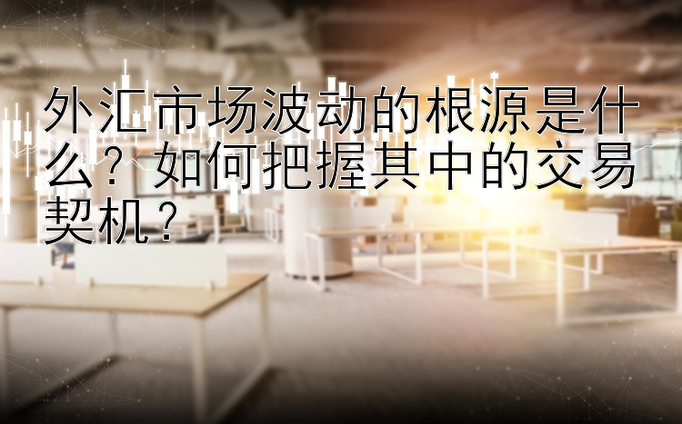 外汇市场波动的根源是什么？如何把握其中的交易契机？