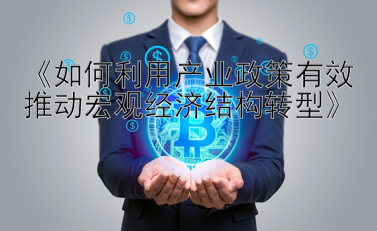 《如何利用产业政策有效推动宏观经济结构转型》