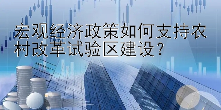 宏观经济政策如何支持农村改革试验区建设？